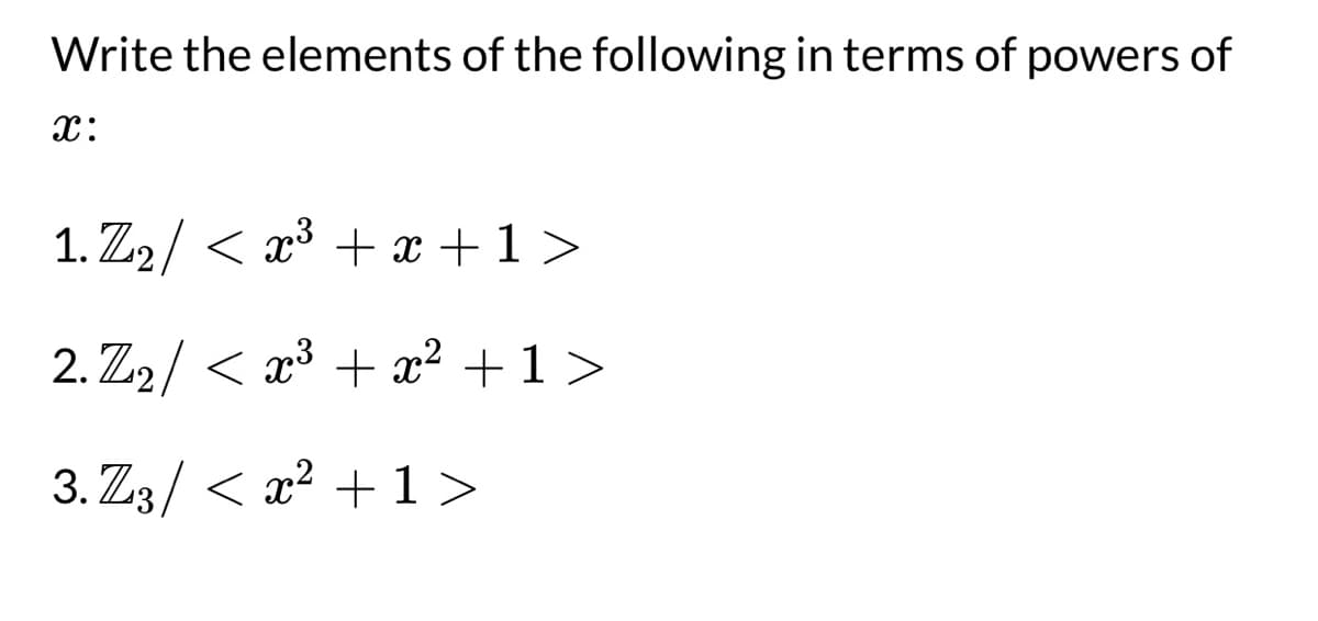 Write the elements of the following in terms of powers of
x:
1.Z₂/ < x³ + x + 1 >
2.Z₂/ < x³ + x² +1>
3.Z3/ < x² +1>