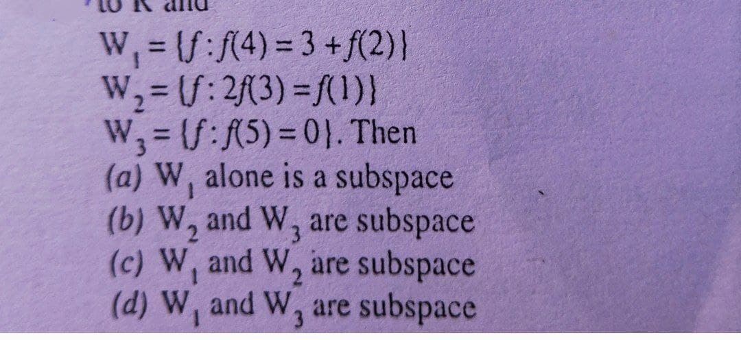 W, = f:f(4) = 3 +f(2)}
W,=/: 2(3) =(1)}
W, = (S:(5) = 0}. Then
(a) W, alone is a subspace
(b) W, and W, are subspace
(c) W, and W, are subspace
(d) W, and W, are subspace
%3D
%3D
