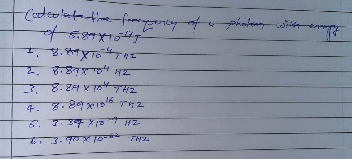 Cateutate the frequence of a photon
of 5.89x10/177
4. 8,84X104712
-4
2. 8.89X10" मर
3. 889X 104 742
4. 8.89x10742
16
5.
3. 34X10-9 मर
76, 3.90X10-62
Th2
with a
energy