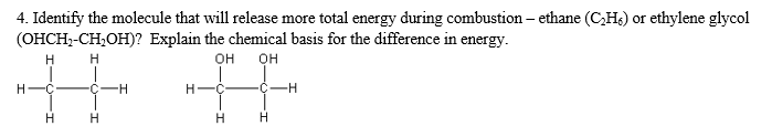 4. Identify the molecule that will release more total energy during combustion – ethane (C,H3) or ethylene glycol
(OHCH,-CH,OH)? Explain the chemical basis for the difference in energy.
Он
он
°C
-H-
H.
