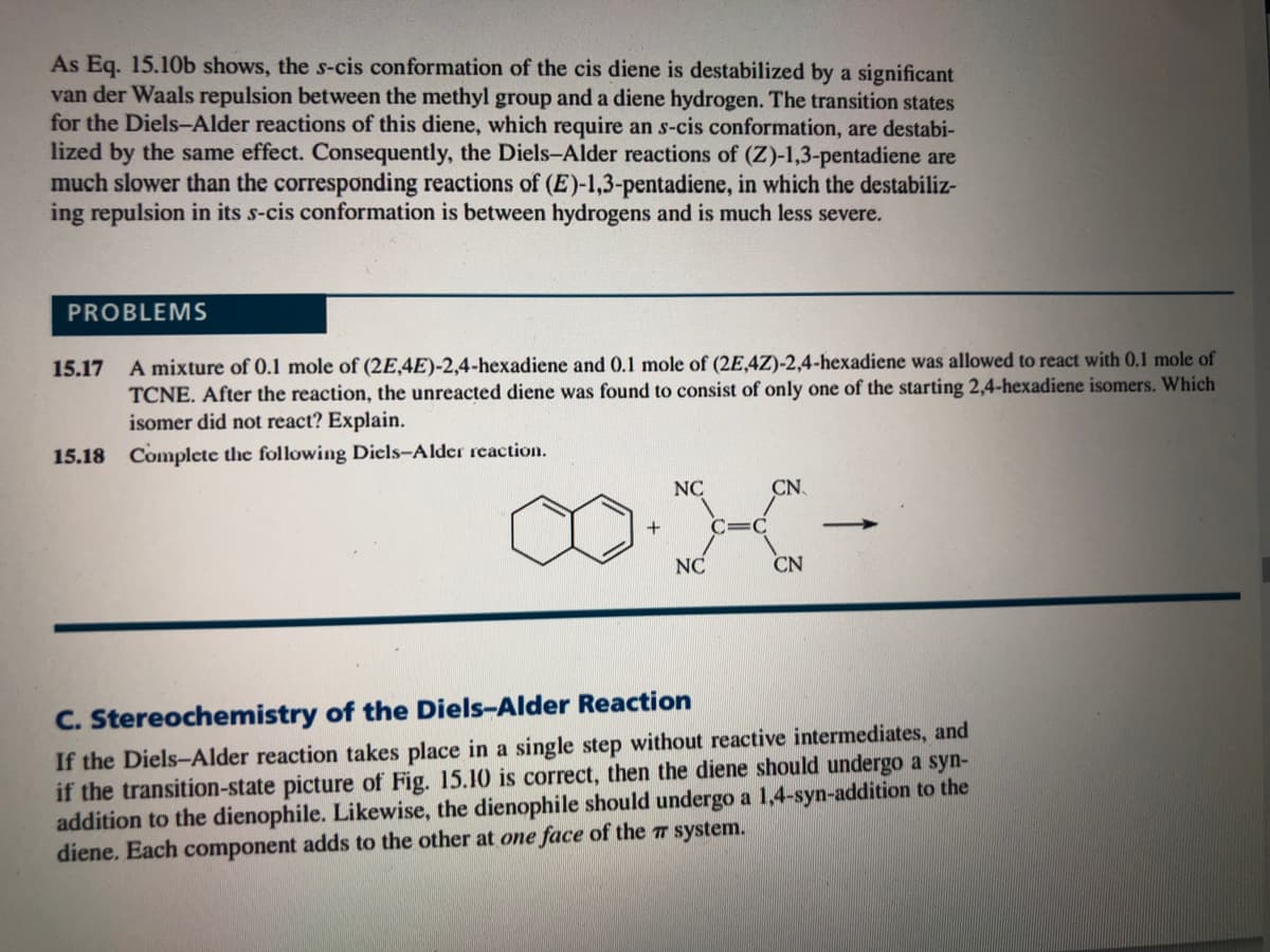 A mixture of 0.1 mole of (2E,4E)-2,4-hexadiene and 0.1 mole of (2E,4Z)-2,4-hexadiene was allowed to react with 0,1 mole of
TCNE. After the reaction, the unreacted diene was found to consist of only one of the starting 2,4-hexadiene isomers. Which
isomer did not react? Explain.
15.17
