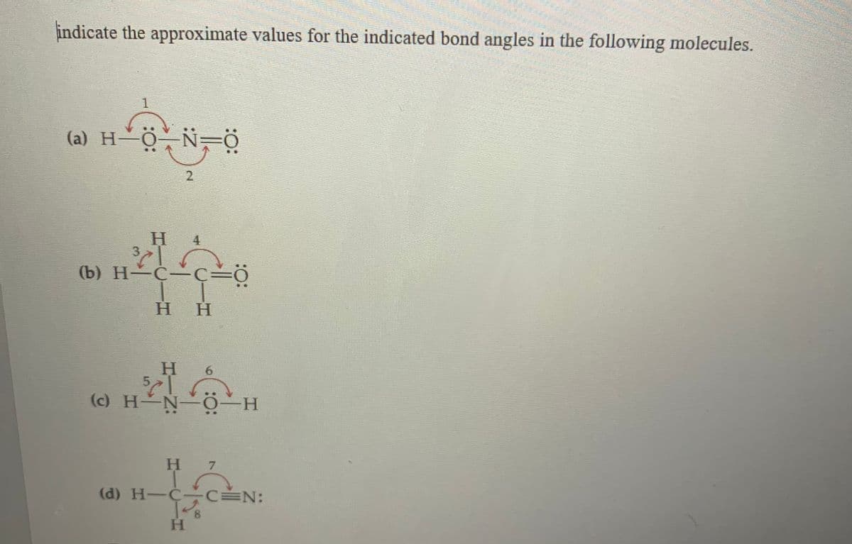 indicate the approximate values for the indicated bond angles in the following molecules.
1
(a) H 0-N=ö
2.
Н 4
H.
(b) H C-c=0
H H
H
(c) H-N-O–H
.
H.
(d) H-C-C=N:
H.
