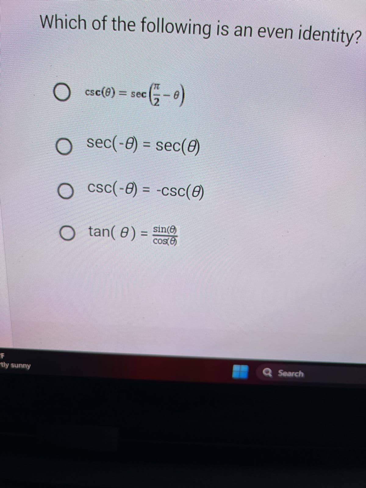 tly sunny
Which of the following is an even identity?
O csc(0) = sec (1 - 0)
C
O
O
sec(-0) = sec(0)
csc(-8)= -csc(8)
tan(8) = sin(e)
cos(8)
Q Search