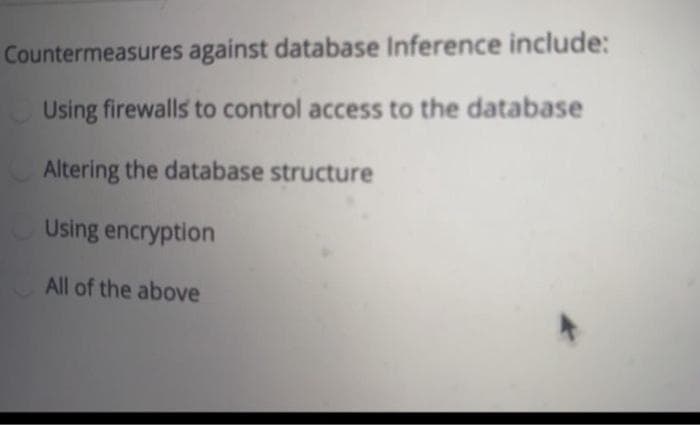 Countermeasures against database Inference include:
Using firewalls to control access to the database
Altering the database structure
Using encryption
All of the above
