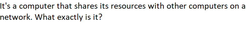 It's a computer that shares its resources with other computers on a
network. What exactly is it?
