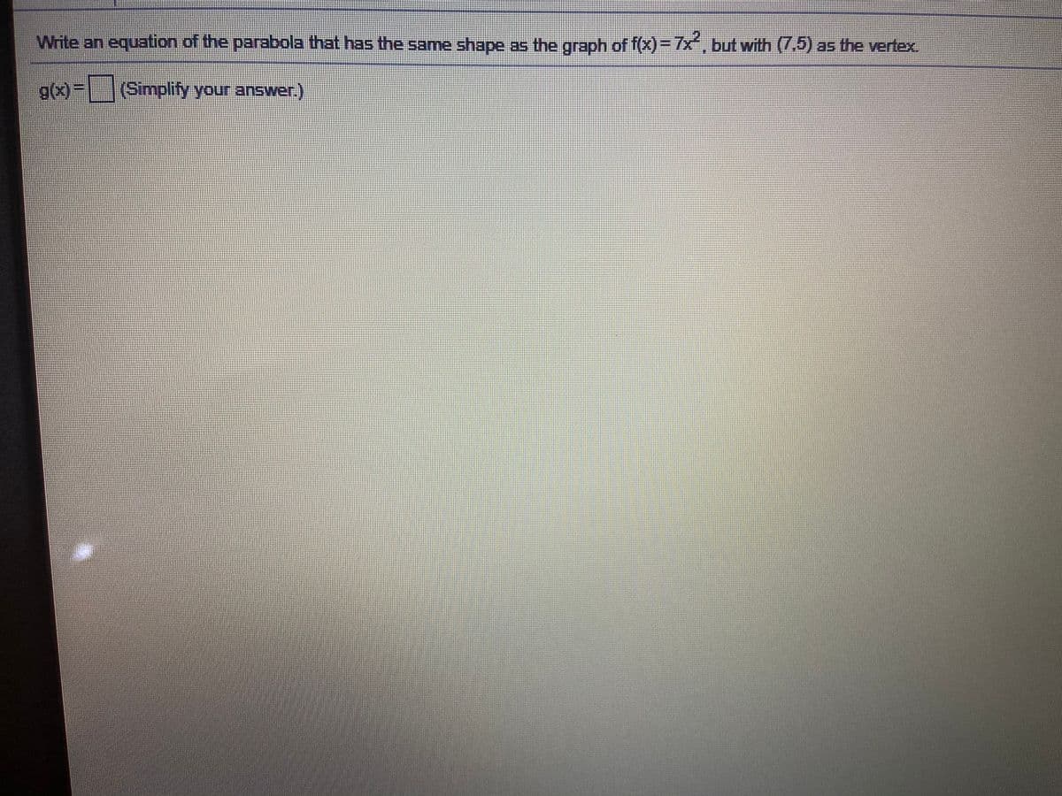 Write an equation of the parabola that has the same shape as the graph of f(x)%3D7X,but with (7,5) as the vertex.
g(x)%D
Simplify your answer.)
