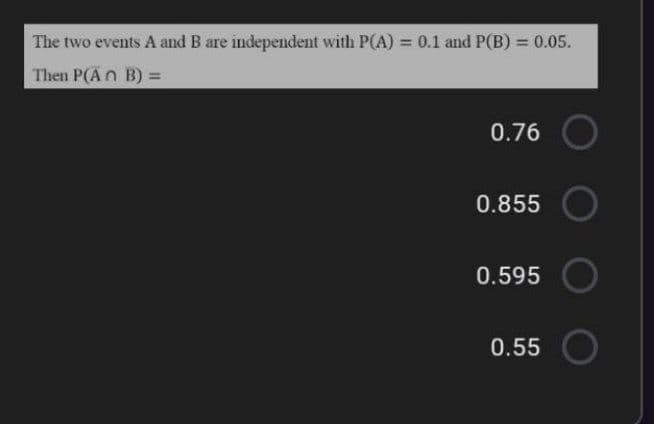 The two events A and B are independent with P(A) = 0.1 and P(B) = 0.05.
Then P(An B) =
0.76
0.855
0.595
0.55
