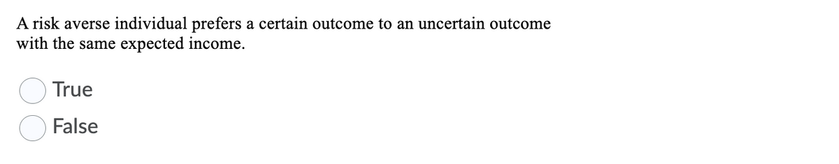 A risk averse individual prefers a certain outcome to an uncertain outcome
with the same expected income.
True
False
