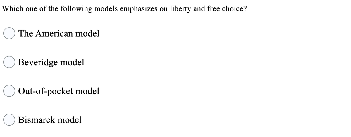 Which one of the following models emphasizes on liberty and free choice?
The American model
Beveridge model
Out-of-pocket model
Bismarck model
