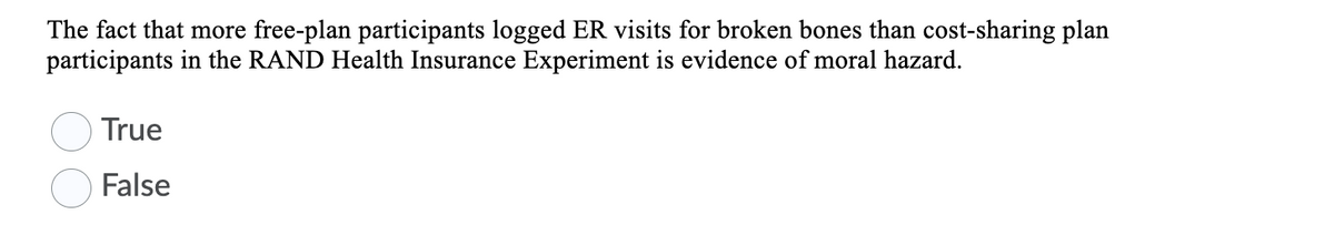 The fact that more free-plan participants logged ER visits for broken bones than cost-sharing plan
participants in the RAND Health Insurance Experiment is evidence of moral hazard.
True
False
