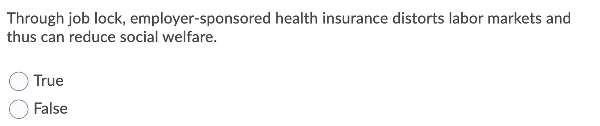 Through job lock, employer-sponsored health insurance distorts labor markets and
thus can reduce social welfare.
True
False
