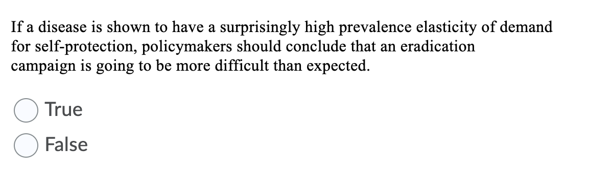 If a disease is shown to have a surprisingly high prevalence elasticity of demand
for self-protection, policymakers should conclude that an eradication
campaign is going to be more difficult than expected.
True
False
