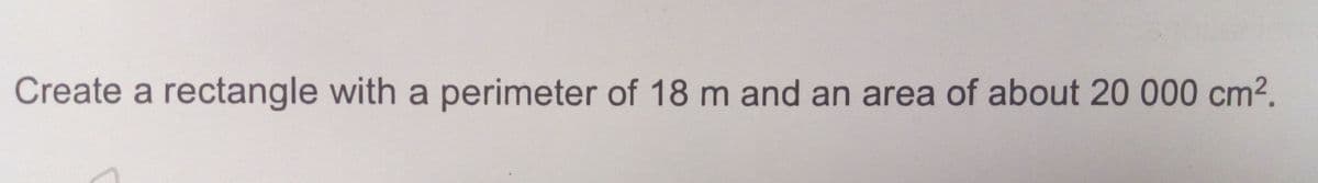 Create a rectangle with a perimeter of 18 m and an area of about 20 000 cm2.
