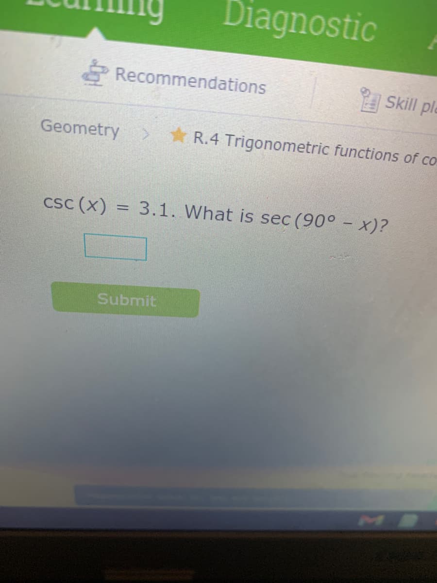 Diagnostic
Recommendations
Skill ple
Geometry > R.4 Trigonometric functions of co
csc (x) = 3.1. What is sec (90° – x)?
Submit
