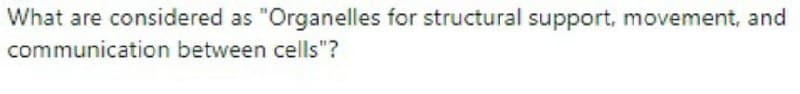 What are considered as "Organelles for structural support, movement, and
communication between cells"?
