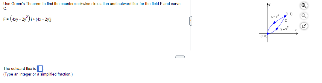 Use Green's Theorem to find the counterclockwise circulation and outward flux for the field F and curve
C.
F = (4xy + 2y²)i + (4x-2y)j
The outward flux is
(Type an integer or a simplified fraction.)
C
(0,0)
(1.1)