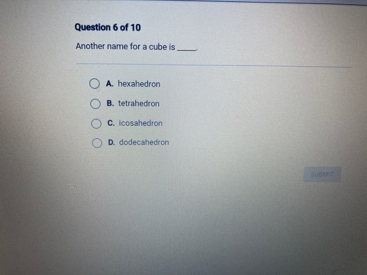 Question 6 of 10
Another name for a cube is
A. hexahedron
B. tetrahedron
C. icosahedron
D. dodecahedron
SUBMIT