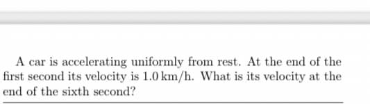 A car is accelerating uniformly from rest. At the end of the
first second its velocity is 1.0 km/h. What is its velocity at the
end of the sixth second?
