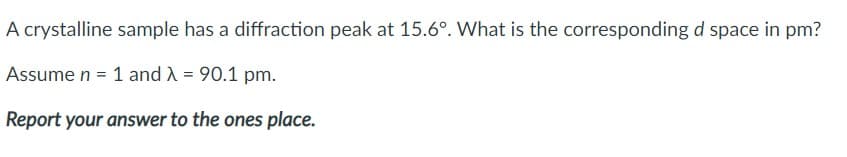 A crystalline sample has a diffraction peak at 15.6°. What is the corresponding d space in pm?
Assume n = 1 and A = 90.1 pm.
Report your answer to the ones place.
