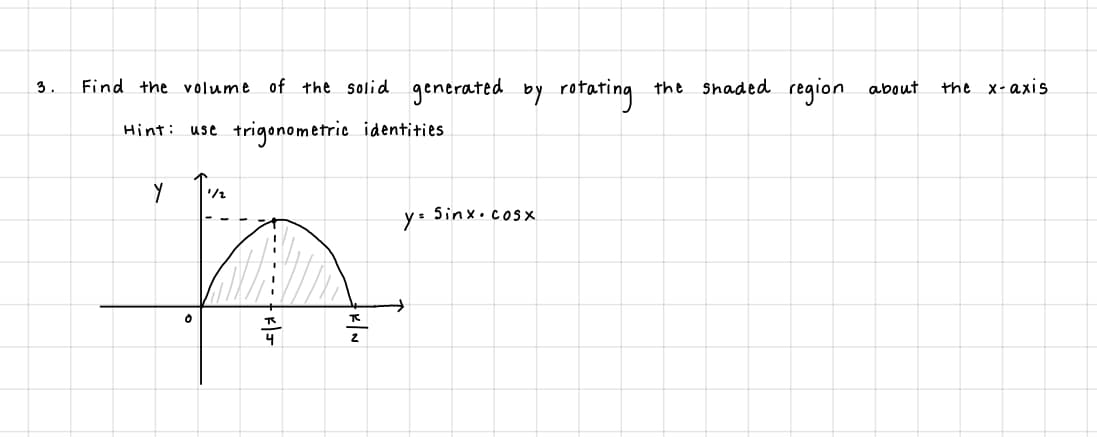 Find the volume of the solid generated by rotating
the shaded region about
3.
the x-axis
trigonometric identities
Hint:
use
'/2
5inx.cosx
y=
