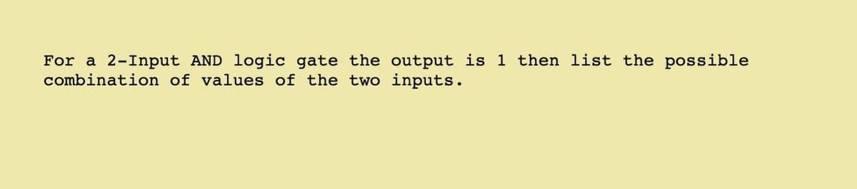 For a 2-Input AND logic gate the output is 1 then list the possible
combination of values of the two inputs.
