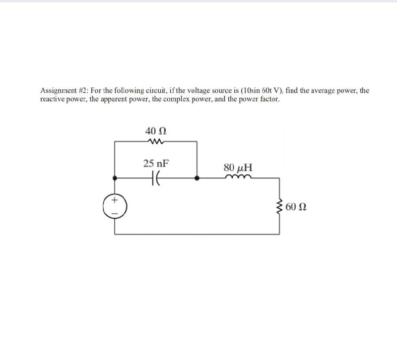 Assignment #2: For the following cireuit, if the voltage source is (10sin 60t V), find the average power, the
reactive power, the apparent power, the complex power, and the power factor.
40 Ω
25 nF
80 μΗ
HE
3 60 N
