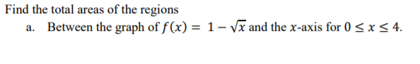 Find the total areas of the regions
a. Between the graph of f (x) = 1– Vĩ and the x-axis for 0 < x < 4.
