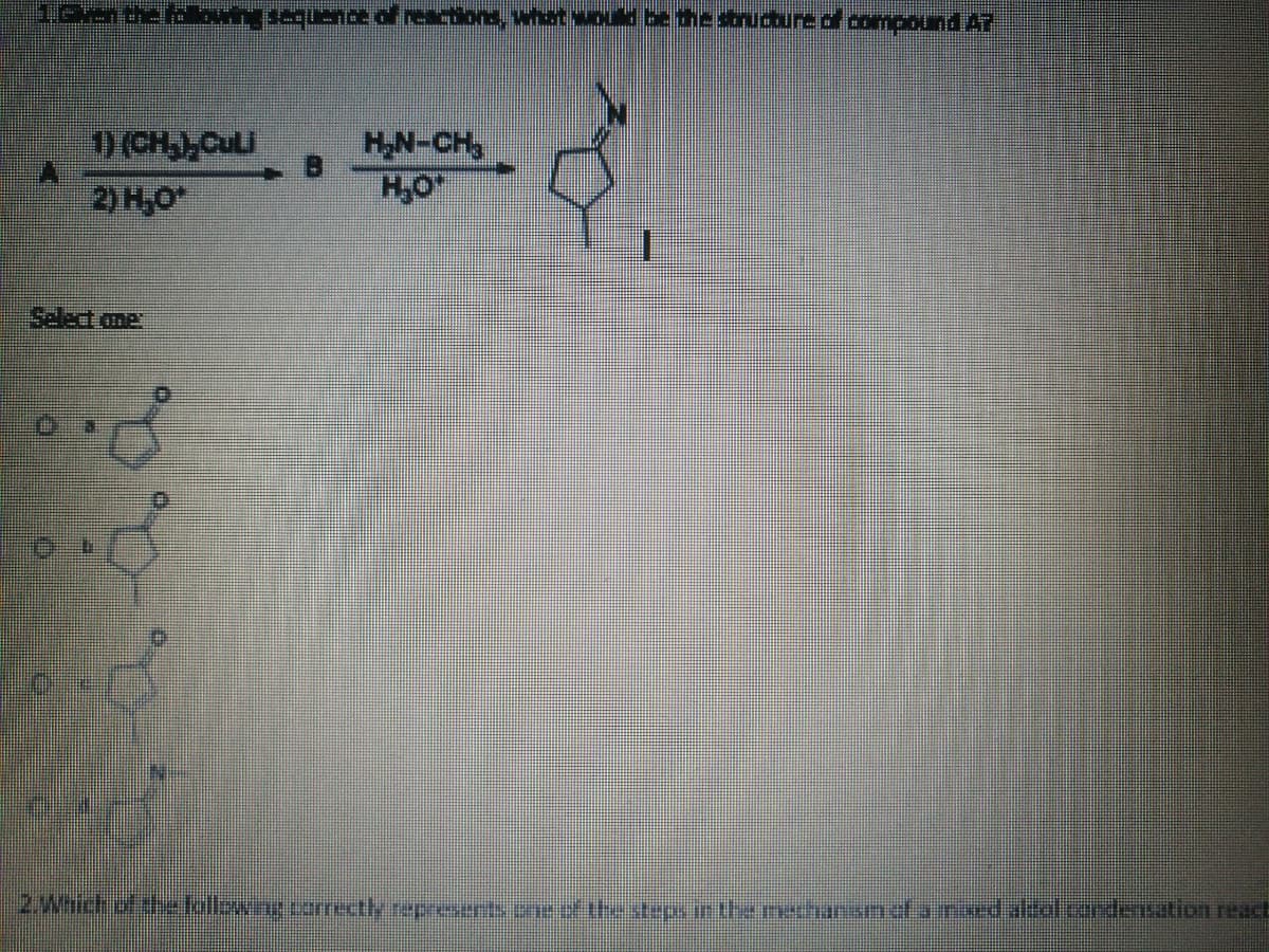 18en the folbwng sequence of reac
ond what wo
structure of compound AT
D (CH,,CULI
2) H,0
HN-CH,
H,0
Select one
2.Wnchufthfollewine.comectly represert eet the stepm the rechnsnetamad altalcardensation react
