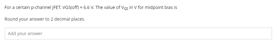 For a certain p-channel JFET, VGS(off) = 6.6 V. The value of VGs in V for midpoint bias is
Round your answer to 2 decimal places.
Add your answer
