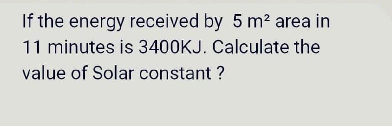 If the energy received by 5 m2 area in
11 minutes is 3400KJ. Calculate the
value of Solar constant ?
