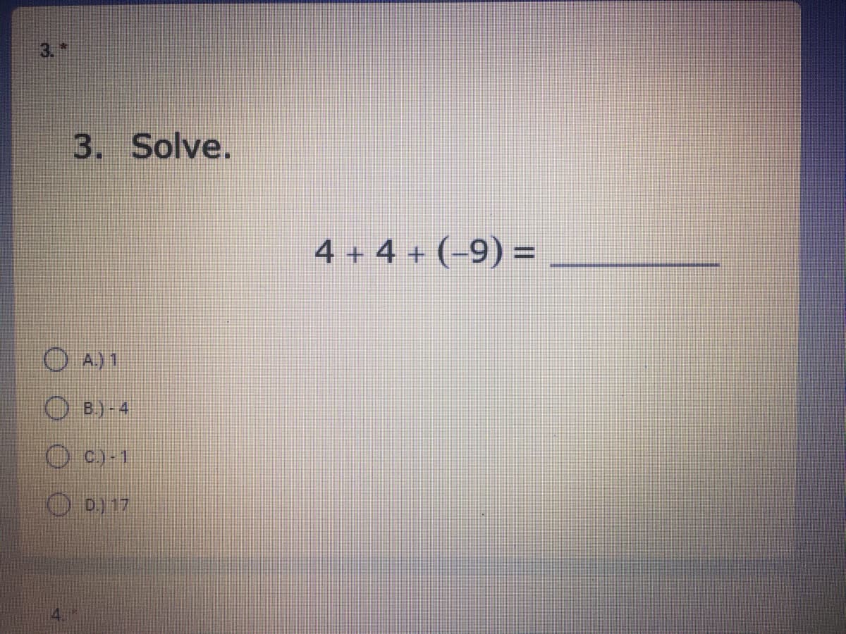 3.
3. Solve.
4 + 4 + (-9) =
O A.) 1
O B.) - 4
O C)-1
O D.) 17
4.
