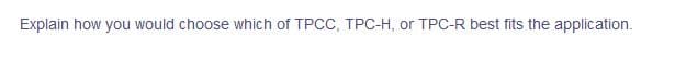 Explain how you would choose which of TPCC, TPC-H, or TPC-R best fits the application.
