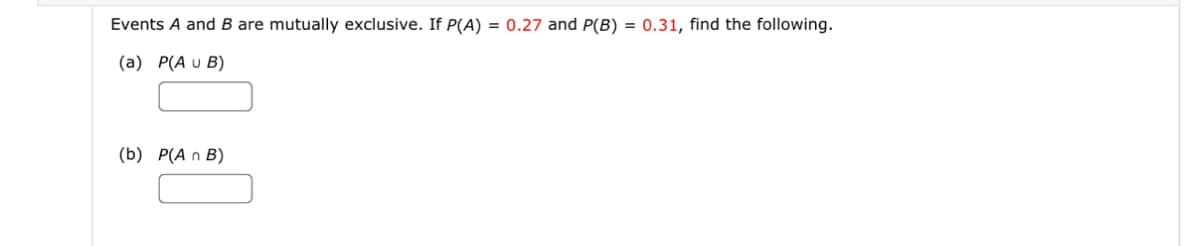 Events A and B are mutually exclusive. If P(A) = 0.27 and P(B) = 0.31, find the following.
(a) P(A U B)
(b) P(An B)