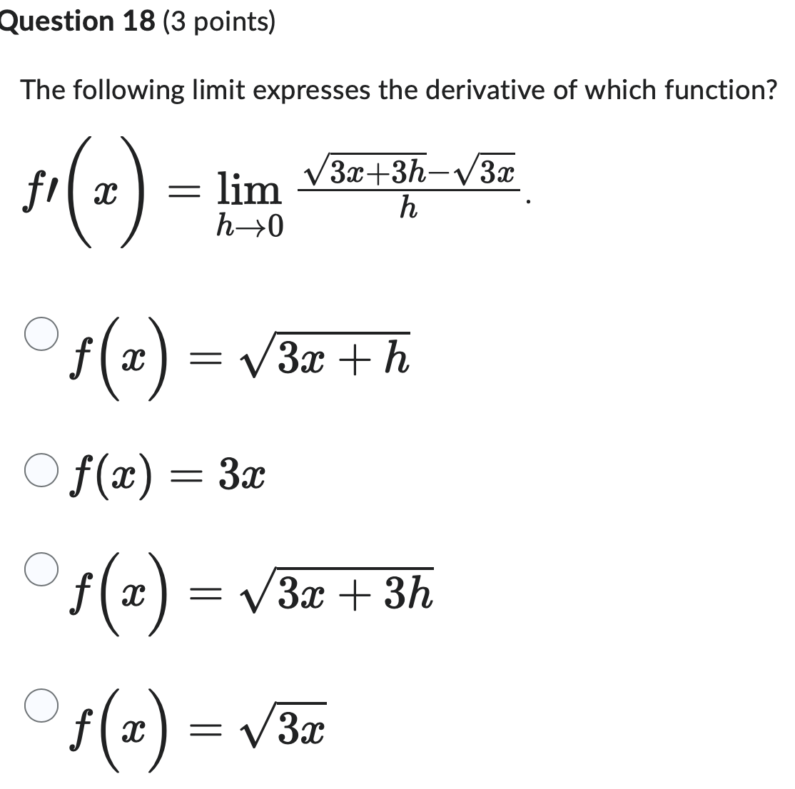 Question 18 (3 points)
The following limit expresses the derivative of which function?
"(z)
√3x+3h-√3x
= lim
h
h→0
f(x)
= √√√3x+h
f(x) = 3x
f
ƒ (x) = √3x + 3h
f(x) = √3x