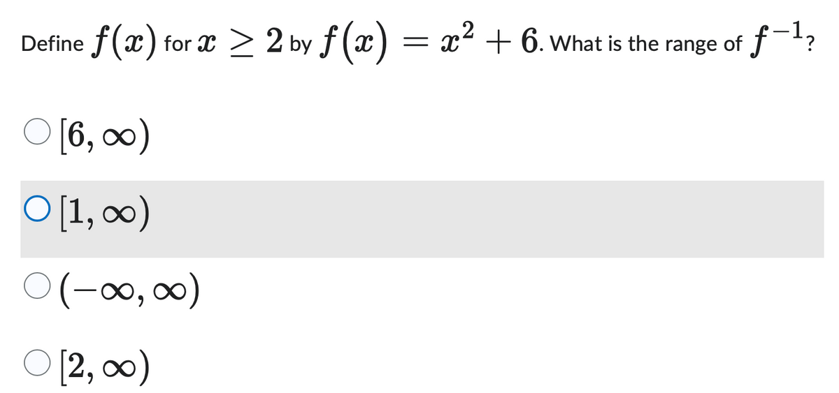 2
Define f(x) for x ≥ 2 by f (x) = x² + 6. What is the range of
range of f-1?
○
[6,∞)
○ [1,∞)
○ (-00,00)
O[2,00)
[2,∞)