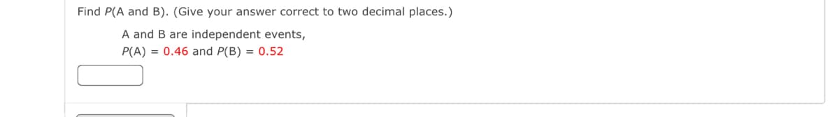 Find P(A and B). (Give your answer correct to two decimal places.)
A and B are independent events,
P(A) = 0.46 and P(B) = 0.52