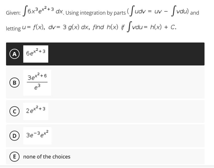 Given: 6x³2x²+3
dx. Using integration by parts (Sudv
dv = uv
-
letting u= f(x), dv= 3 g(x) dx, find h(x) if ſvdu= h(x) + C.
A
6ex+3
3e+² +6
e3
2ex²+3
3e-3ex²
none of the choices
Svdu) and
B
с
D
E