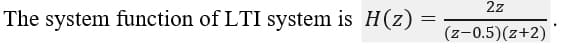 2z
The system function of LTI system is H(z)
(z-0.5)(z+2)
