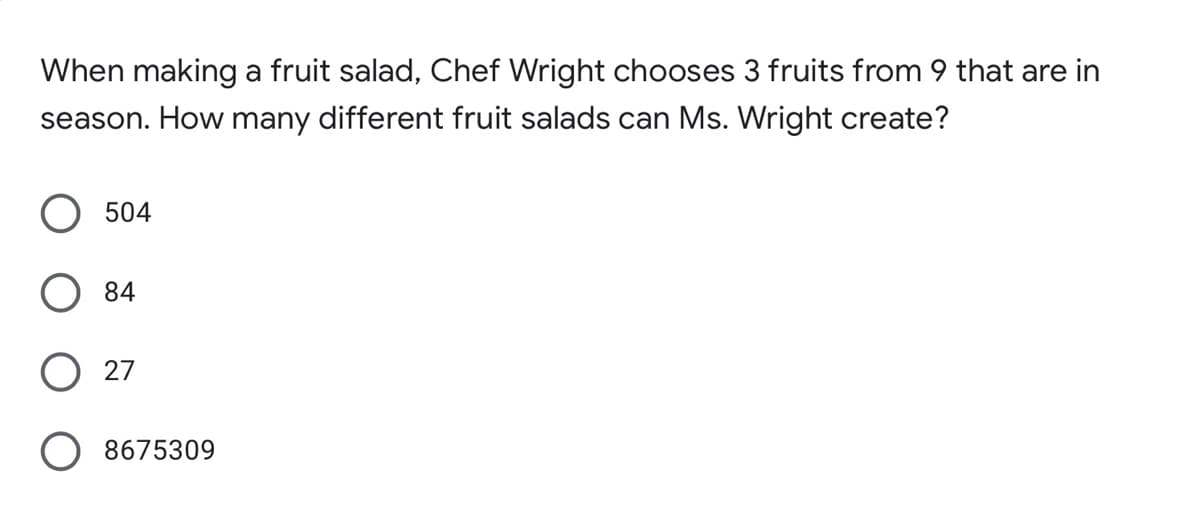 When making a fruit salad, Chef Wright chooses 3 fruits from 9 that are in
season. How many different fruit salads can Ms. Wright create?
504
O 84
O 27
O 8675309
