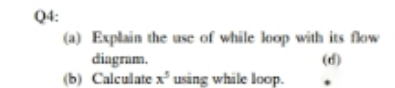 Q4:
(a) Explain the use of while loop with its flow
diagram.
(b) Calculate x using while loop.
(d)
