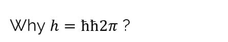 Why h = ħħ2 ?
