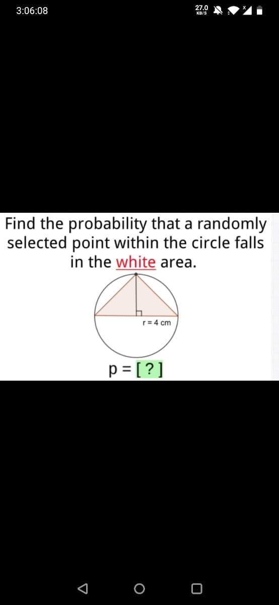 27.0
3:06:08
KB/S
Find the probability that a randomly
selected point within the circle falls
in the white area.
r= 4 cm
p = [ ?]
O O
