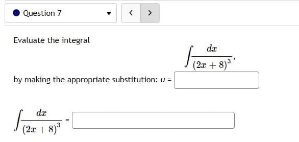 Question 7
>
Evaluate the integral
dx
(2x + 8)3
by making the appropriate substitution: u =
dx
3
(2x + 8)*
