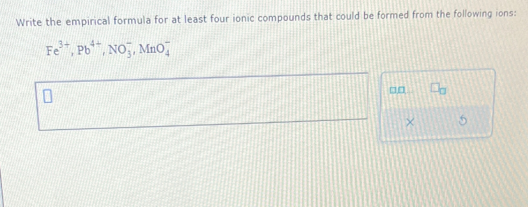 Write the empirical formula for at least four ionic compounds that could be formed from the following ions:
3+
44
Fe³, Pb, NO3, MnO
0
5