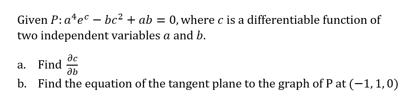 Given P: a¹ecbc² + ab = 0, where c is a differentiable function of
two independent variables a and b.
a. Find
Әс
Əb
b. Find the equation of the tangent plane to the graph of P at (−1, 1, 0)