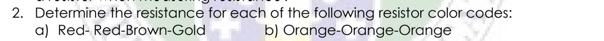 2. Determine the resistance for each of the following resistor color codes:
a) Red- Red-Brown-Gold
b) Orange-Orange-Orange
