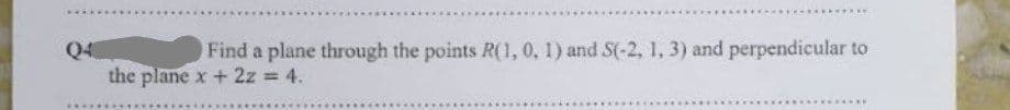 Q4
Find a plane through the points R(1, 0, 1) and S(-2, 1, 3) and perpendicular to
the plane x + 2z = 4.
****
******