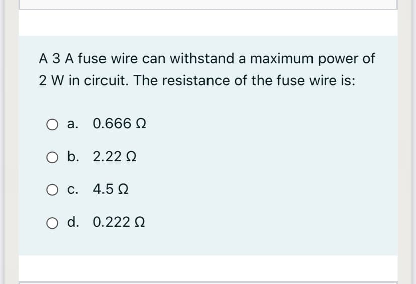 A 3 A fuse wire can withstand a maximum power of
2 W in circuit. The resistance of the fuse wire is:
a. 0.666 Q
b. 2.22 Q
O c. 4.5 N
O d. 0.222 Q
