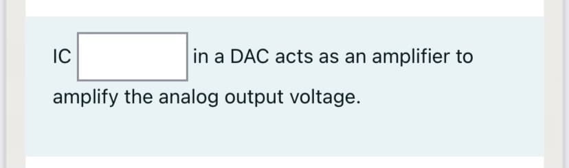 IC
in a DAC acts as an amplifier to
amplify the analog output voltage.
