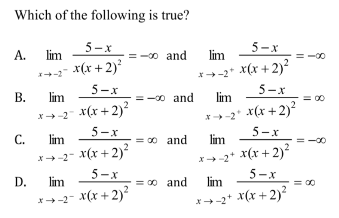 Which of the following is true?
А.
lim
5 – x
5-x
-o and
lim
x→-2- X(x +2)²
*→-2* x(x +2)²
В.
lim
5-x
5 —х
= -00 and
lim
*→-2* x(x + 2)²
5-x
x→-2- x(x +2)²
5-x
С.
lim
o and
lim
x→-2- x(x +2)²
5 - x
x(x+2)²
x→-2*
D.
lim
= 00 and
lim
5 -x
*→-2- x(x + 2)²
x→-2* x(x + 2)²
||
||
II
